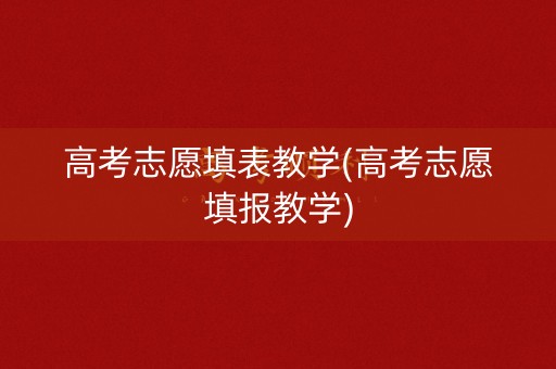 高考志愿填表教学(高考志愿填报教学)