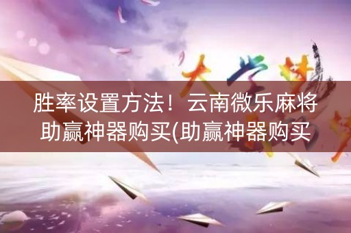 胜率设置方法！云南微乐麻将助赢神器购买(助赢神器购买)
