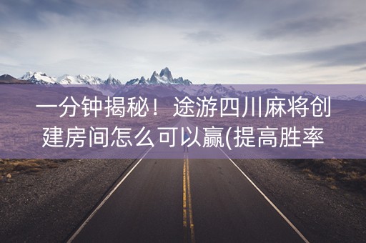 一分钟揭秘！途游四川麻将创建房间怎么可以赢(提高胜率办法)