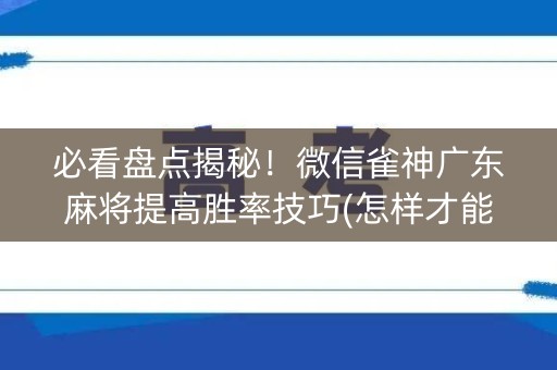 必看盘点揭秘！微信雀神广东麻将提高胜率技巧(怎样才能有好牌)