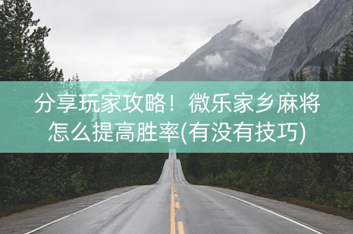 分享玩家攻略！微乐家乡麻将怎么提高胜率(有没有技巧)