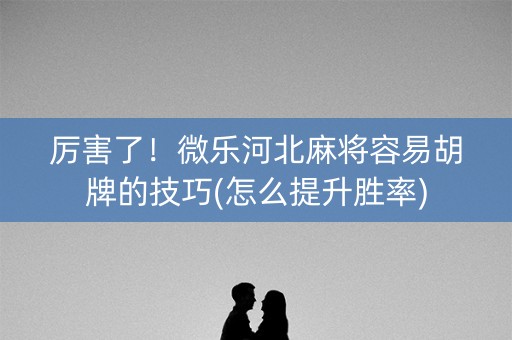 厉害了！微乐河北麻将容易胡牌的技巧(怎么提升胜率)