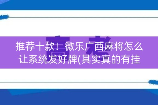 推荐十款！微乐广西麻将怎么让系统发好牌(其实真的有挂)