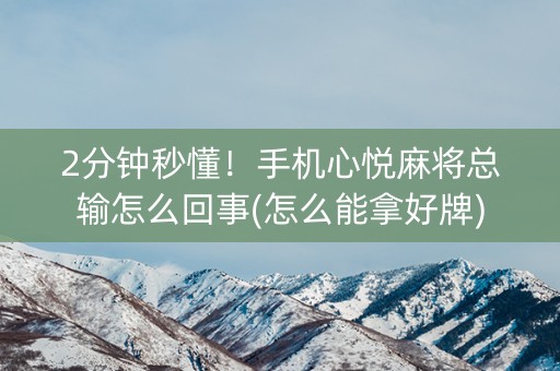2分钟秒懂！手机心悦麻将总输怎么回事(怎么能拿好牌)