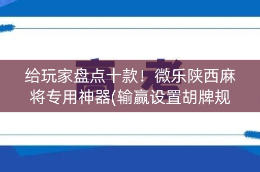 给玩家盘点十款！微乐陕西麻将专用神器(输赢设置胡牌规律)