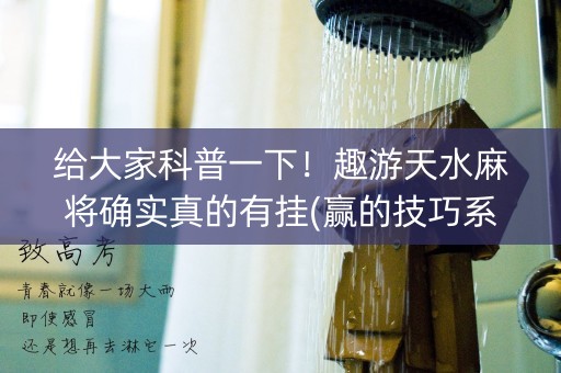 给大家科普一下！趣游天水麻将确实真的有挂(赢的技巧系统规律)