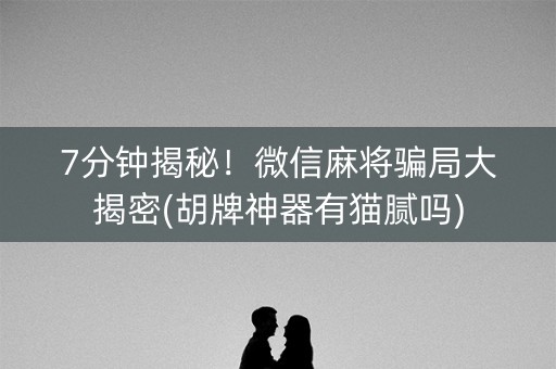 7分钟揭秘！微信麻将骗局大揭密(胡牌神器有猫腻吗)