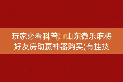 玩家必看科普！山东微乐麻将好友房助赢神器购买(有挂技巧辅助器)