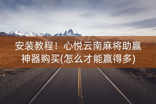 安装教程！心悦云南麻将助赢神器购买(怎么才能赢得多)