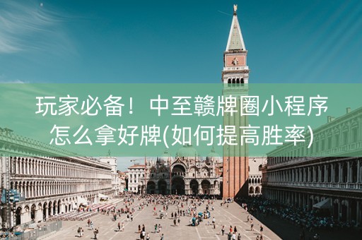 玩家必备！中至赣牌圈小程序怎么拿好牌(如何提高胜率)