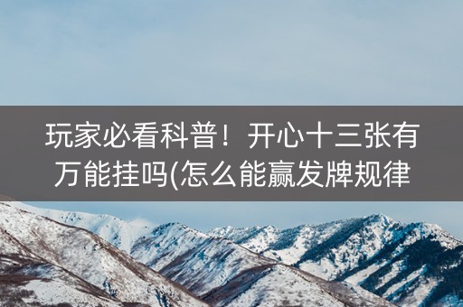 玩家必看科普！开心十三张有万能挂吗(怎么能赢发牌规律)