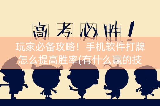 玩家必备攻略！手机软件打牌怎么提高胜率(有什么赢的技巧)