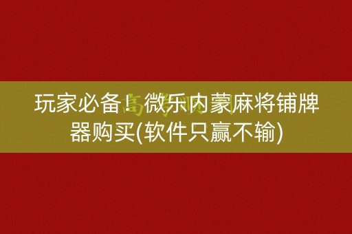玩家必备！微乐内蒙麻将铺牌器购买(软件只赢不输)