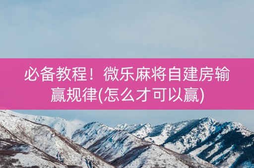 必备教程！微乐麻将自建房输赢规律(怎么才可以赢)