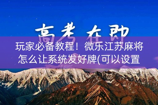 玩家必备教程！微乐江苏麻将怎么让系统发好牌(可以设置输赢吗)