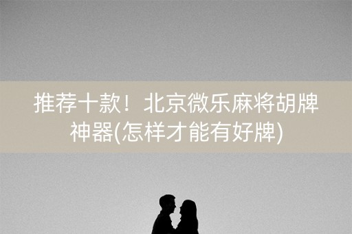 推荐十款！北京微乐麻将胡牌神器(怎样才能有好牌)