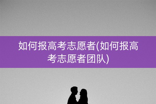 如何报高考志愿者(如何报高考志愿者团队)