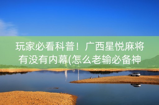 玩家必看科普！广西星悦麻将有没有内幕(怎么老输必备神器)