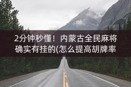 2分钟秒懂！内蒙古全民麻将确实有挂的(怎么提高胡牌率)