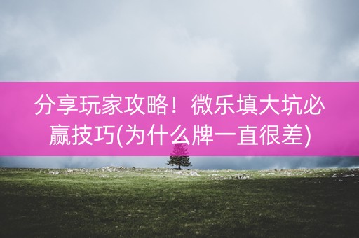 分享玩家攻略！微乐填大坑必赢技巧(为什么牌一直很差)