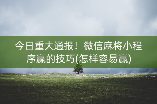 今日重大通报！微信麻将小程序赢的技巧(怎样容易赢)