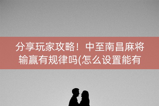分享玩家攻略！中至南昌麻将输赢有规律吗(怎么设置能有好牌)