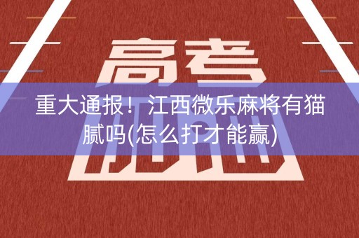 重大通报！江西微乐麻将有猫腻吗(怎么打才能赢)