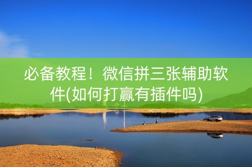 必备教程！微信拼三张辅助软件(如何打赢有插件吗)