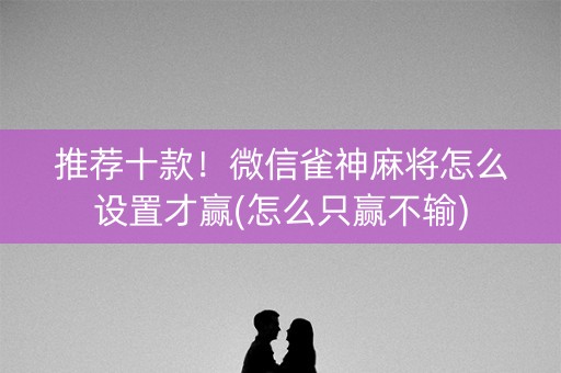 推荐十款！微信雀神麻将怎么设置才赢(怎么只赢不输)
