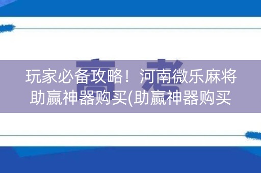 玩家必备攻略！河南微乐麻将助赢神器购买(助赢神器购买)