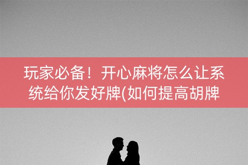 玩家必备！开心麻将怎么让系统给你发好牌(如何提高胡牌率)