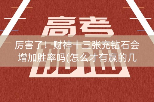 厉害了！财神十三张充钻石会增加胜率吗(怎么才有赢的几率)