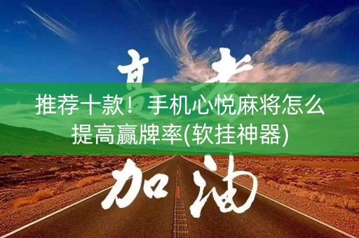 推荐十款！手机心悦麻将怎么提高赢牌率(软挂神器)