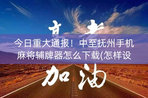 今日重大通报！中至抚州手机麻将辅牌器怎么下载(怎样设置拿好牌)