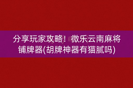 分享玩家攻略！微乐云南麻将铺牌器(胡牌神器有猫腻吗)