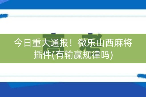 今日重大通报！微乐山西麻将插件(有输赢规律吗)