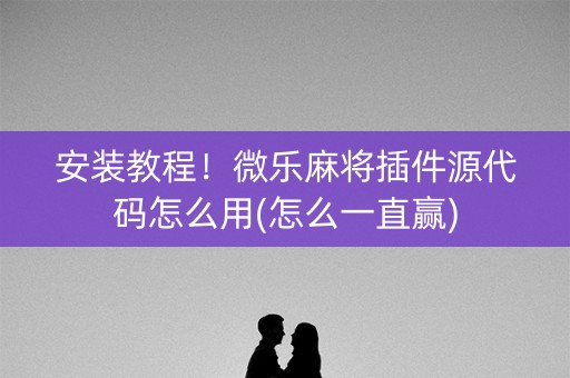 安装教程！微乐麻将插件源代码怎么用(怎么一直赢)