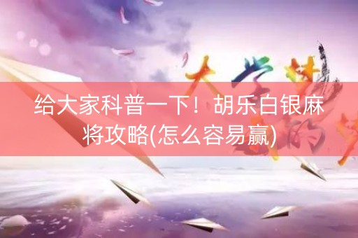 给大家科普一下！胡乐白银麻将攻略(怎么容易赢)