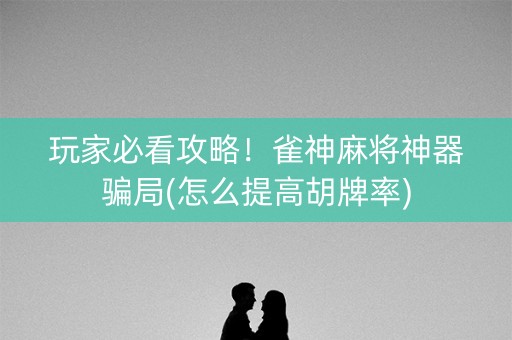 玩家必看攻略！雀神麻将神器骗局(怎么提高胡牌率)
