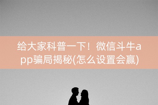 给大家科普一下！微信斗牛app骗局揭秘(怎么设置会赢)