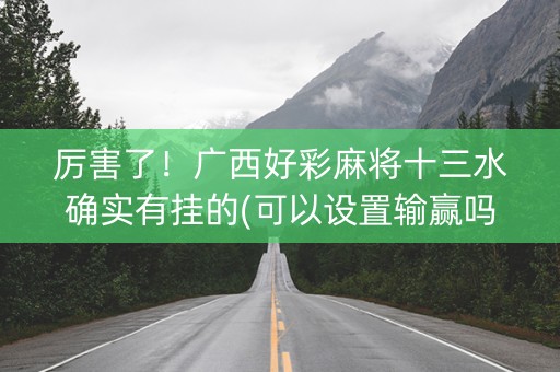 厉害了！广西好彩麻将十三水确实有挂的(可以设置输赢吗)