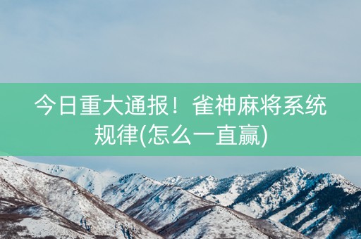 今日重大通报！雀神麻将系统规律(怎么一直赢)