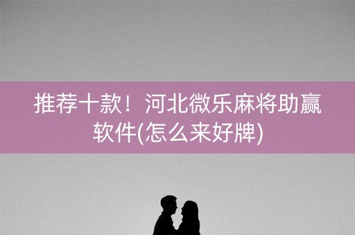 推荐十款！河北微乐麻将助赢软件(怎么来好牌)