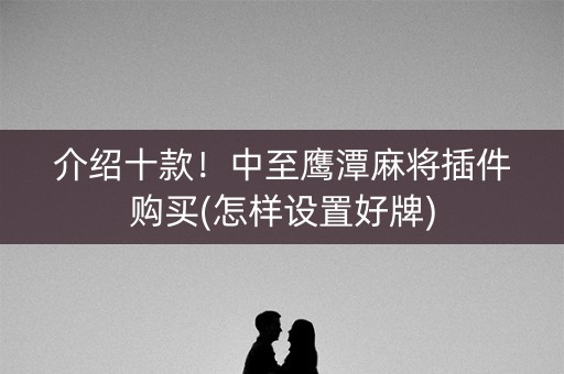 介绍十款！中至鹰潭麻将插件购买(怎样设置好牌)