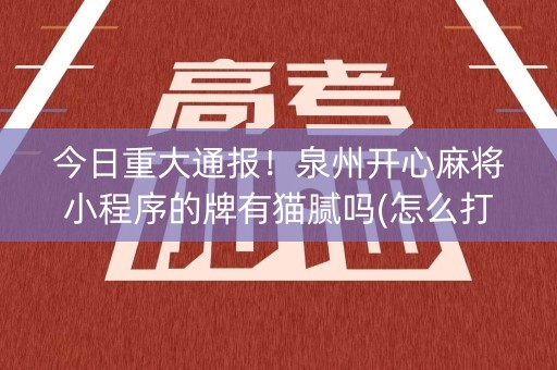 今日重大通报！泉州开心麻将小程序的牌有猫腻吗(怎么打容易赢)