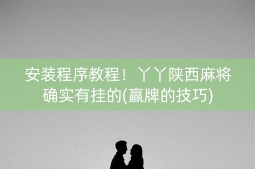 安装程序教程！丫丫陕西麻将确实有挂的(赢牌的技巧)