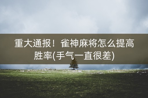 重大通报！雀神麻将怎么提高胜率(手气一直很差)