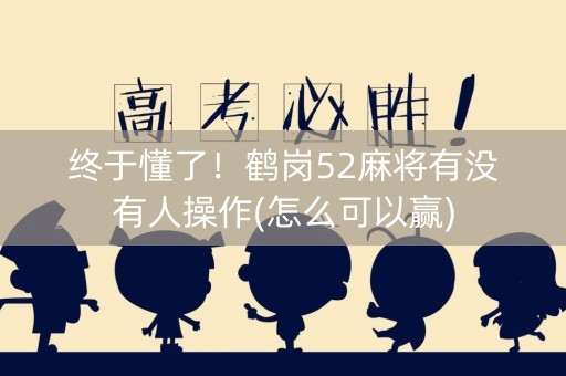 终于懂了！鹤岗52麻将有没有人操作(怎么可以赢)