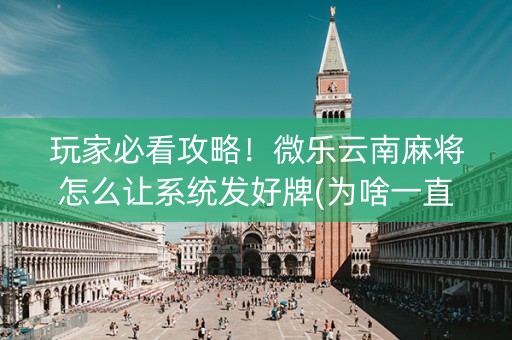 玩家必看攻略！微乐云南麻将怎么让系统发好牌(为啥一直输)