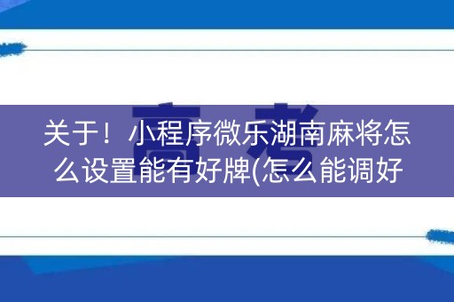 关于！小程序微乐湖南麻将怎么设置能有好牌(怎么能调好牌)